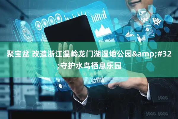 聚宝盆 改造浙江温岭龙门湖湿地公园&#32;守护水鸟栖息乐园