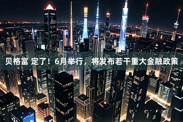 贝格富 定了！6月举行，将发布若干重大金融政策