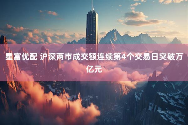 星富优配 沪深两市成交额连续第4个交易日突破万亿元