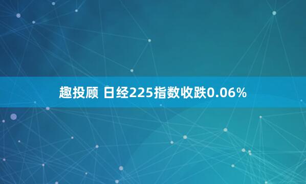 趣投顾 日经225指数收跌0.06%