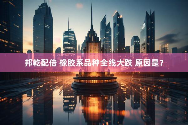 邦乾配倍 橡胶系品种全线大跌 原因是？