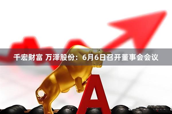 千宏财富 万泽股份：6月6日召开董事会会议