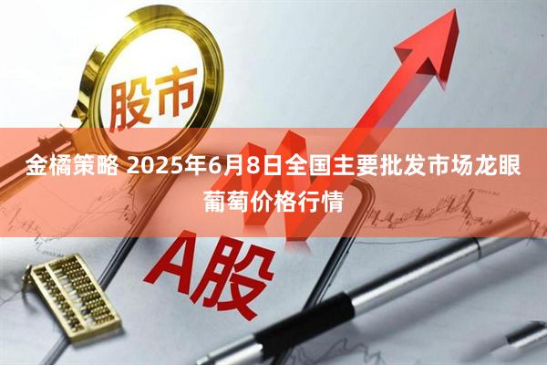 金橘策略 2025年6月8日全国主要批发市场龙眼葡萄价格行情