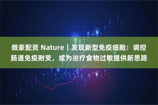 微豪配资 Nature｜发现新型免疫细胞：调控肠道免疫耐受，或为治疗食物过敏提供新思路