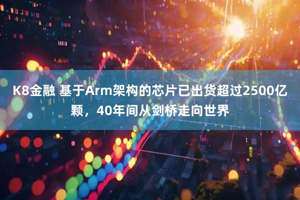 K8金融 基于Arm架构的芯片已出货超过2500亿颗，40年间从剑桥走向世界