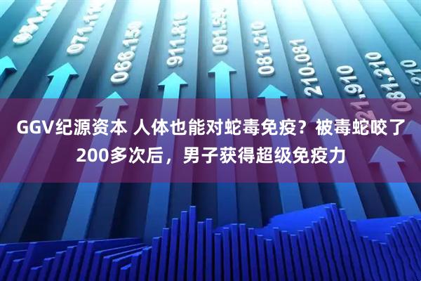 GGV纪源资本 人体也能对蛇毒免疫？被毒蛇咬了200多次后，男子获得超级免疫力