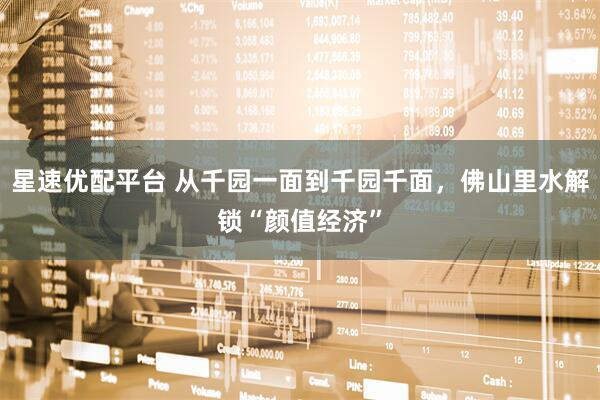 星速优配平台 从千园一面到千园千面，佛山里水解锁“颜值经济”