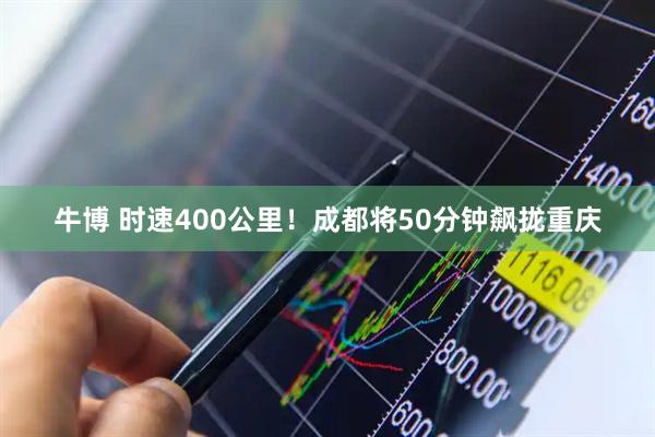 牛博 时速400公里！成都将50分钟飙拢重庆