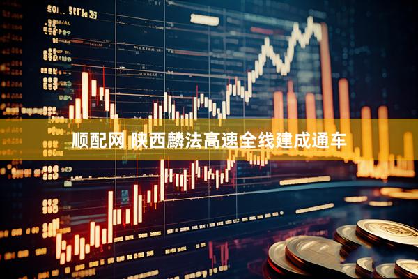 顺配网 陕西麟法高速全线建成通车