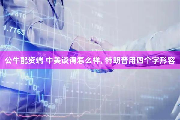 公牛配资端 中美谈得怎么样, 特朗普用四个字形容