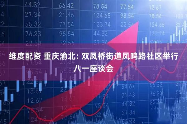 维度配资 重庆渝北: 双凤桥街道凤鸣路社区举行八一座谈会