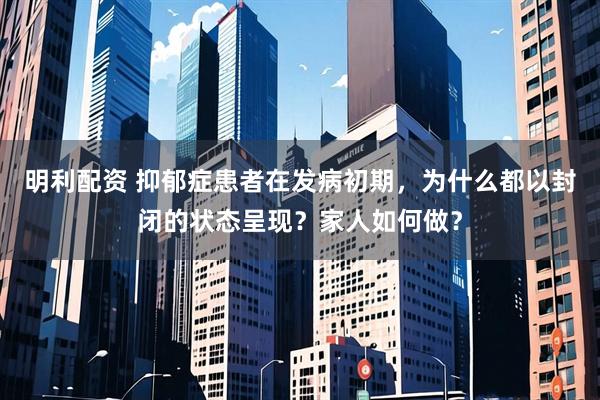 明利配资 抑郁症患者在发病初期，为什么都以封闭的状态呈现？家人如何做？