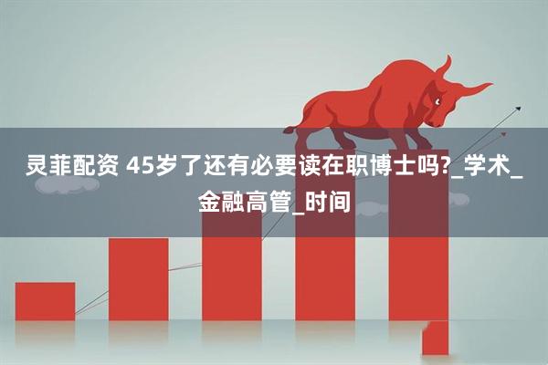 灵菲配资 45岁了还有必要读在职博士吗?_学术_金融高管_时间