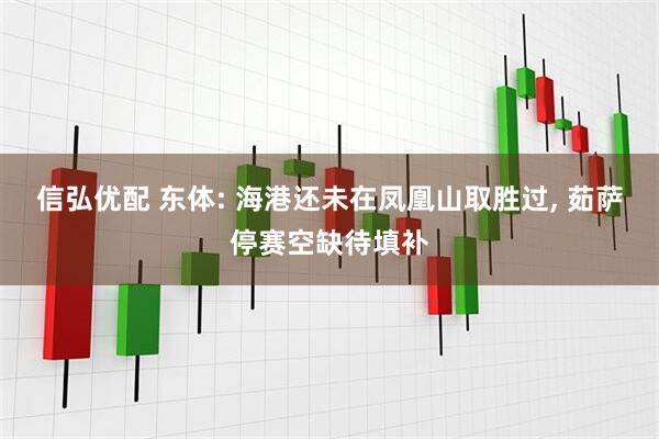 信弘优配 东体: 海港还未在凤凰山取胜过, 茹萨停赛空缺待填补