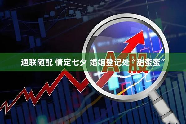 通联随配 情定七夕 婚姻登记处“甜蜜蜜”