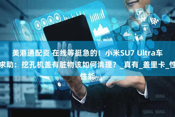 美港通配资 在线等挺急的！小米SU7 Ultra车主求助：挖孔机盖有脏物该如何清理？_真有_盖里卡_性能
