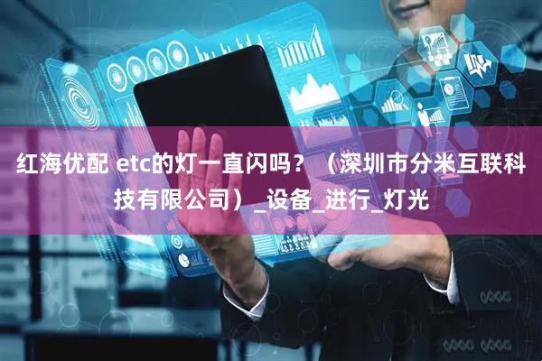 红海优配 etc的灯一直闪吗？（深圳市分米互联科技有限公司）_设备_进行_灯光