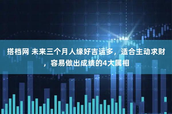 搭档网 未来三个月人缘好吉运多，适合主动求财，容易做出成绩的4大属相