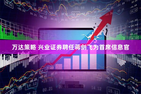 万达策略 兴业证券聘任蒋剑飞为首席信息官