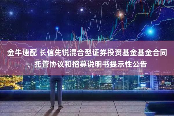 金牛速配 长信先锐混合型证券投资基金基金合同、托管协议和招募说明书提示性公告