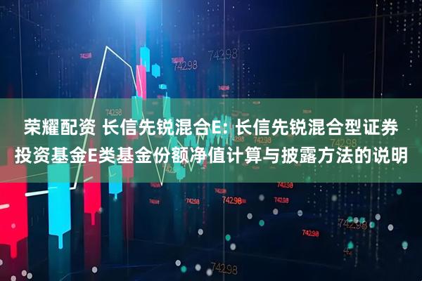 荣耀配资 长信先锐混合E: 长信先锐混合型证券投资基金E类基金份额净值计算与披露方法的说明