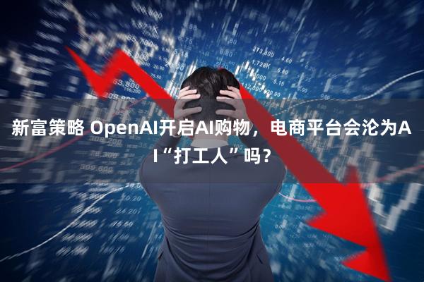 新富策略 OpenAI开启AI购物，电商平台会沦为AI“打工人”吗？