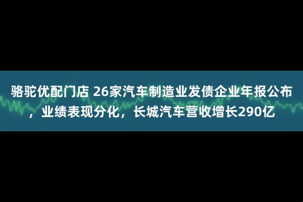 骆驼优配门店 26家汽车制造业发债企业年报公布，业绩表现分化，长城汽车营收增长290亿