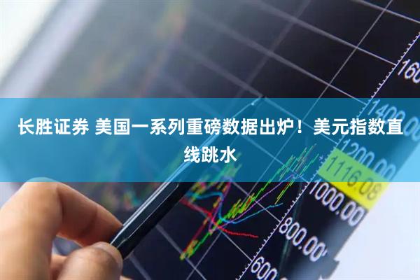 长胜证券 美国一系列重磅数据出炉！美元指数直线跳水