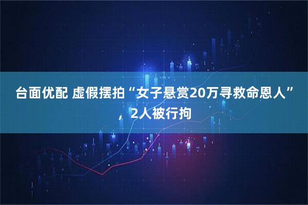 台面优配 虚假摆拍“女子悬赏20万寻救命恩人”，2人被行拘