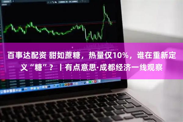 百事达配资 甜如蔗糖，热量仅10%，谁在重新定义“糖”？丨有点意思·成都经济一线观察