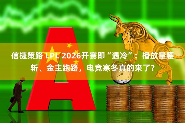 信捷策路 LPL 2026开赛即“遇冷”：播放量腰斩、金主跑路，电竞寒冬真的来了？