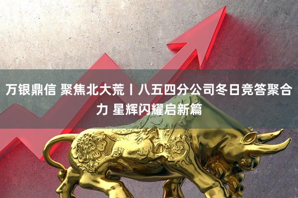 万银鼎信 聚焦北大荒丨八五四分公司冬日竞答聚合力 星辉闪耀启新篇