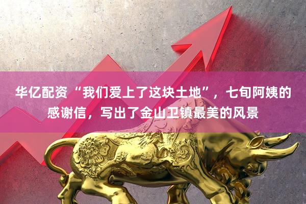 华亿配资 “我们爱上了这块土地”，七旬阿姨的感谢信，写出了金山卫镇最美的风景