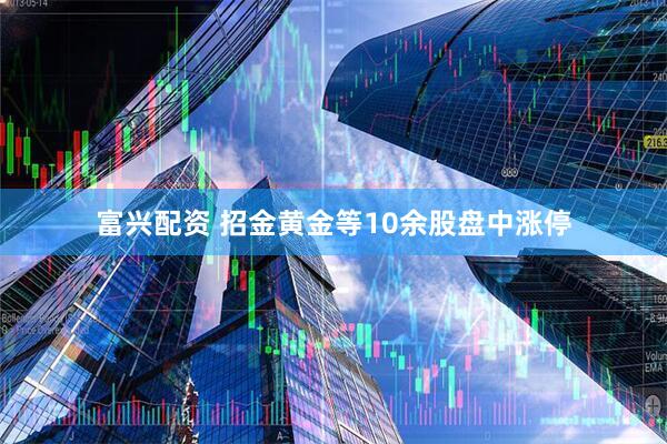 富兴配资 招金黄金等10余股盘中涨停