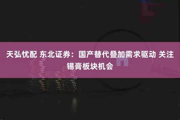 天弘忧配 东北证券：国产替代叠加需求驱动 关注锡膏板块机会